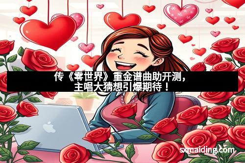 传《零世界》重金谱曲助开测，主唱大猜想引爆期待！