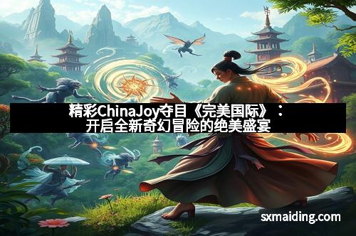 精彩ChinaJoy夺目《完美国际》：开启全新奇幻冒险的绝美盛宴